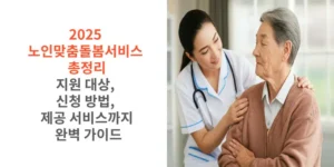 2025 -노인맞춤돌봄서비스-총정리-지원-대상-신청-방법-제공-서비스까지-완벽-가이드